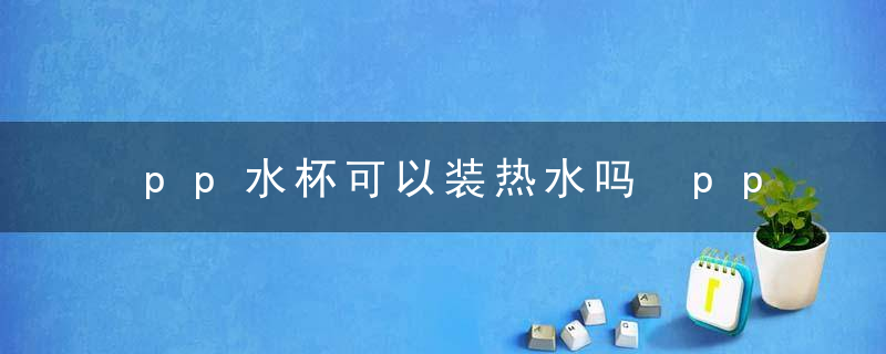 pp水杯可以装热水吗 pp水杯能装热水吗